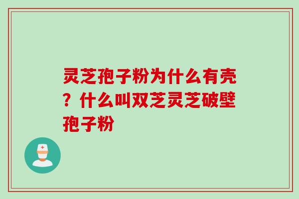 灵芝孢子粉为什么有壳？什么叫双芝灵芝破壁孢子粉