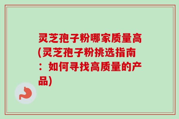 灵芝孢子粉哪家质量高(灵芝孢子粉挑选指南：如何寻找高质量的产品)