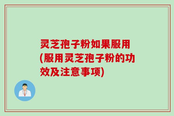 灵芝孢子粉如果服用 (服用灵芝孢子粉的功效及注意事项)