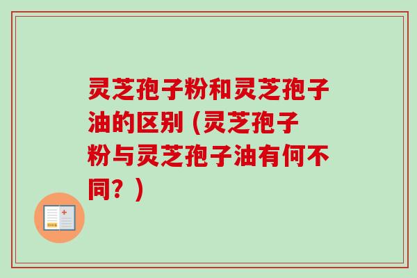 灵芝孢子粉和灵芝孢子油的区别 (灵芝孢子粉与灵芝孢子油有何不同？)