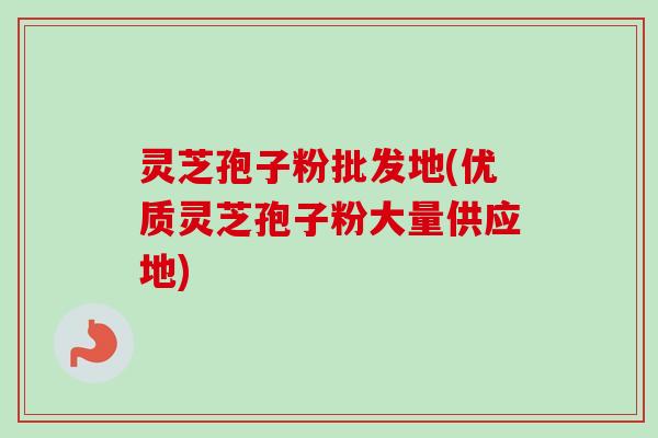 灵芝孢子粉批发地(优质灵芝孢子粉大量供应地)