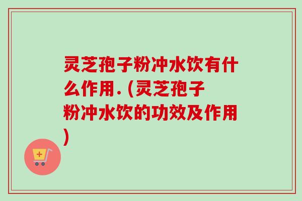 灵芝孢子粉冲水饮有什么作用. (灵芝孢子粉冲水饮的功效及作用)