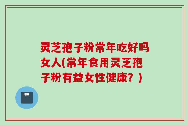 灵芝孢子粉常年吃好吗女人(常年食用灵芝孢子粉有益女性健康？)