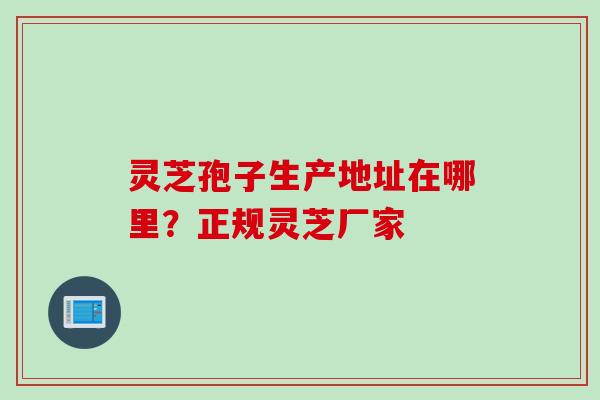 灵芝孢子生产地址在哪里？正规灵芝厂家