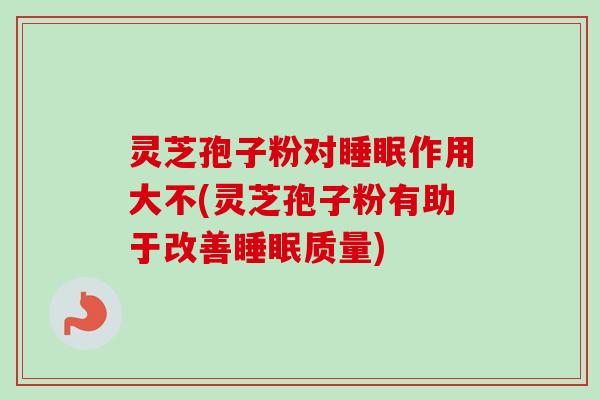 灵芝孢子粉对睡眠作用大不(灵芝孢子粉有助于改善睡眠质量)
