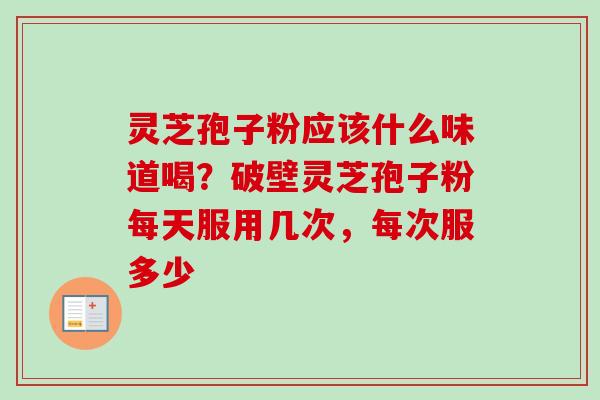 灵芝孢子粉应该什么味道喝？破壁灵芝孢子粉每天服用几次，每次服多少