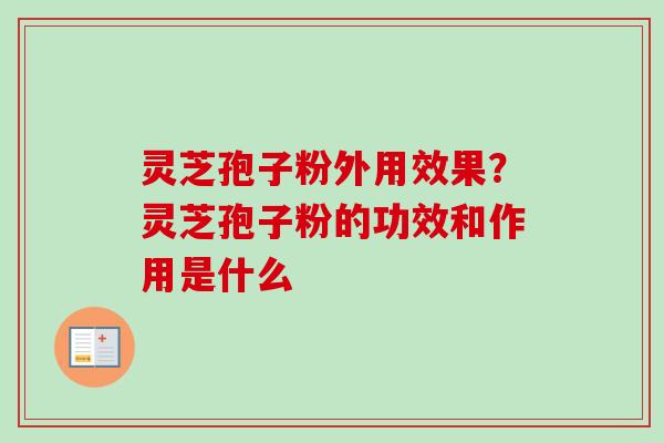灵芝孢子粉外用效果？灵芝孢子粉的功效和作用是什么
