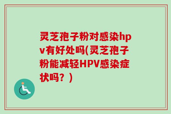 灵芝孢子粉对感染hpv有好处吗(灵芝孢子粉能减轻HPV感染症状吗？)