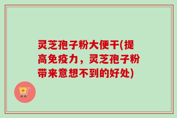灵芝孢子粉大便干(提高免疫力,灵芝孢子粉带来意想不到的好处) 灵芝孢子粉大便干(提高免疫力,灵芝孢子粉带来意想不到的好处)