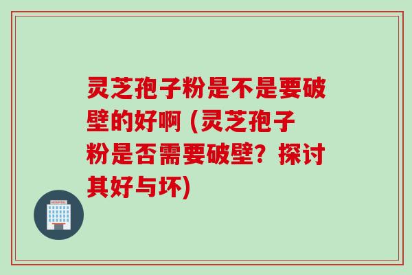 灵芝孢子粉是不是要破壁的好啊 (灵芝孢子粉是否需要破壁？探讨其好与坏)