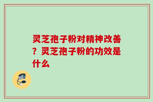 灵芝孢子粉对精神改善？灵芝孢子粉的功效是什么