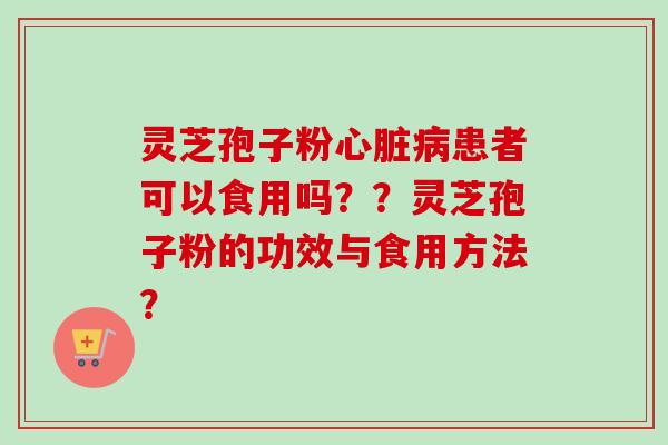 灵芝孢子粉心脏病患者可以食用吗？？灵芝孢子粉的功效与食用方法？