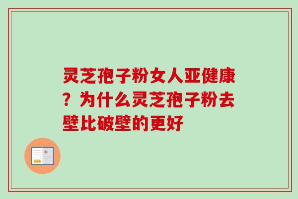 灵芝孢子粉女人亚健康？为什么灵芝孢子粉去壁比破壁的更好