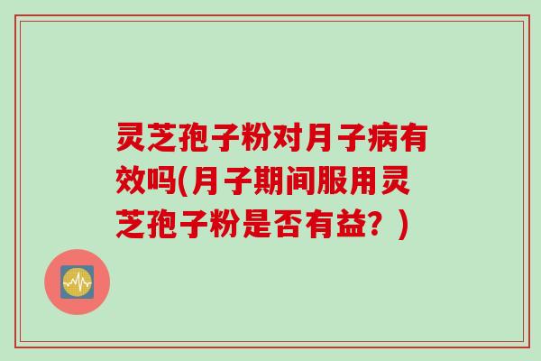 灵芝孢子粉对月子病有效吗(月子期间服用灵芝孢子粉是否有益？)