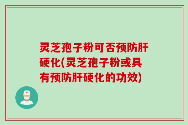 灵芝孢子粉可否预防肝硬化(灵芝孢子粉或具有预防肝硬化的功效)