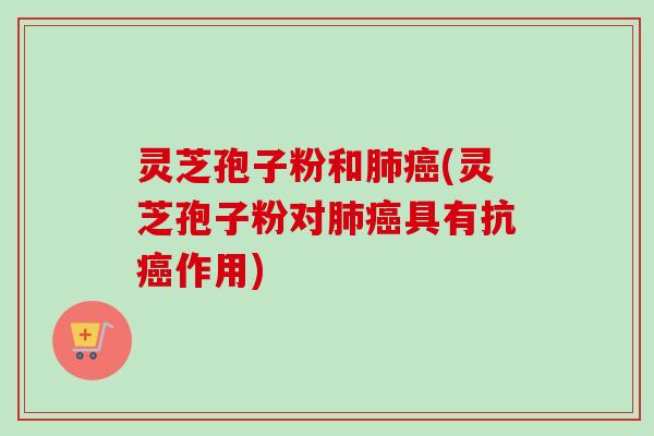 灵芝孢子粉和肺癌(灵芝孢子粉对肺癌具有抗癌作用)