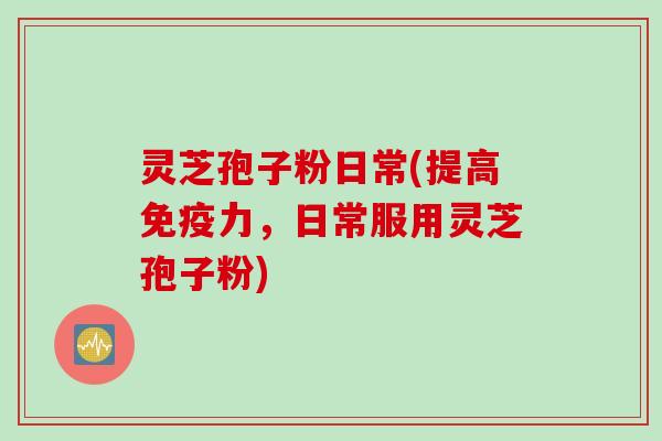 灵芝孢子粉日常(提高免疫力，日常服用灵芝孢子粉)