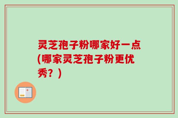 灵芝孢子粉哪家好一点(哪家灵芝孢子粉更优秀？)