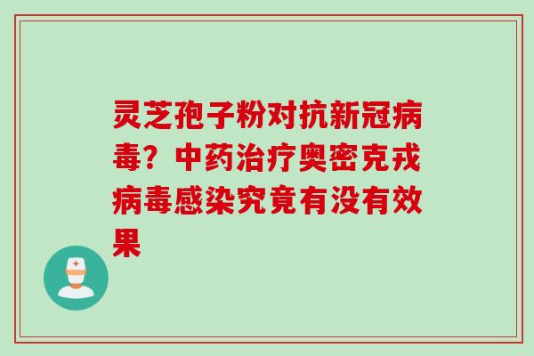 灵芝孢子粉对抗新冠病毒？中药治疗奥密克戎病毒感染究竟有没有效果