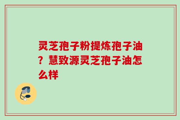 灵芝孢子粉提炼孢子油？慧致源灵芝孢子油怎么样