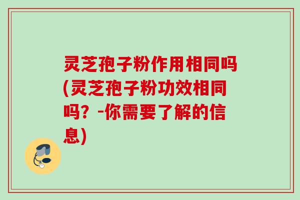 灵芝孢子粉作用相同吗(灵芝孢子粉功效相同吗？-你需要了解的信息)