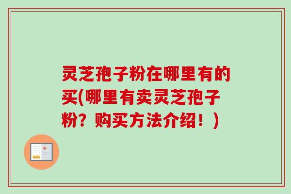 灵芝孢子粉在哪里有的买(哪里有卖灵芝孢子粉？购买方法介绍！)