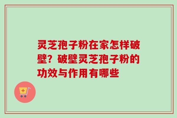灵芝孢子粉在家怎样破壁？破壁灵芝孢子粉的功效与作用有哪些