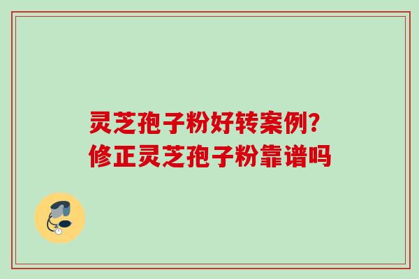 灵芝孢子粉好转案例？修正灵芝孢子粉靠谱吗