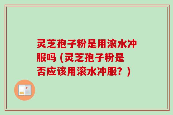 灵芝孢子粉是用滚水冲服吗 (灵芝孢子粉是否应该用滚水冲服？)