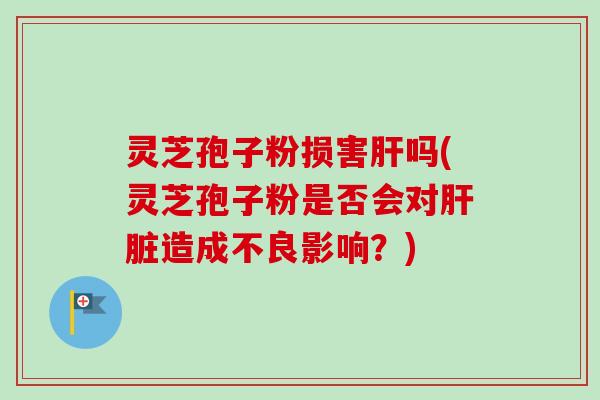 灵芝孢子粉损害肝吗(灵芝孢子粉是否会对肝脏造成不良影响？)