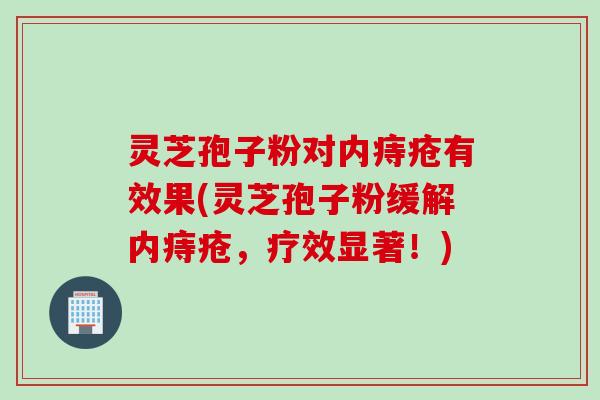 灵芝孢子粉对内痔疮有效果(灵芝孢子粉缓解内痔疮,疗效显著!) 灵芝孢子粉对内痔疮有效果(灵芝孢子粉缓解内痔疮,疗效显著!)