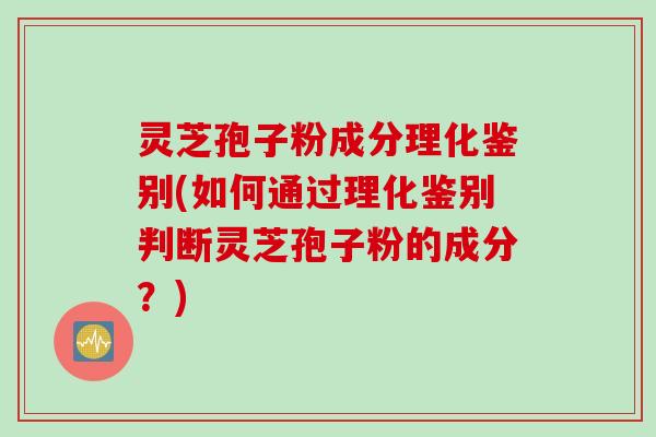 灵芝孢子粉成分理化鉴别(如何通过理化鉴别判断灵芝孢子粉的成分？)