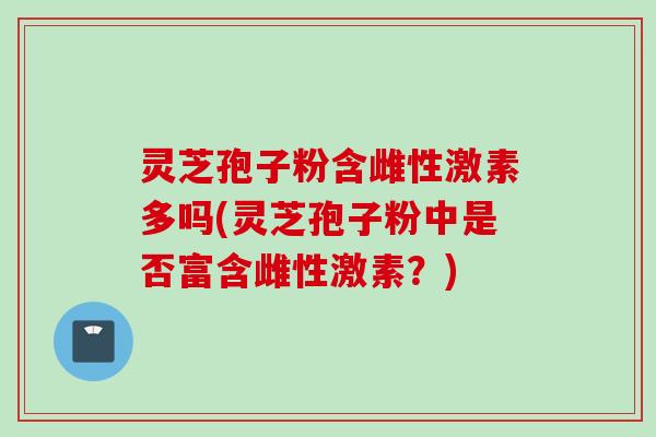 灵芝孢子粉含雌性激素多吗(灵芝孢子粉中是否富含雌性激素？)