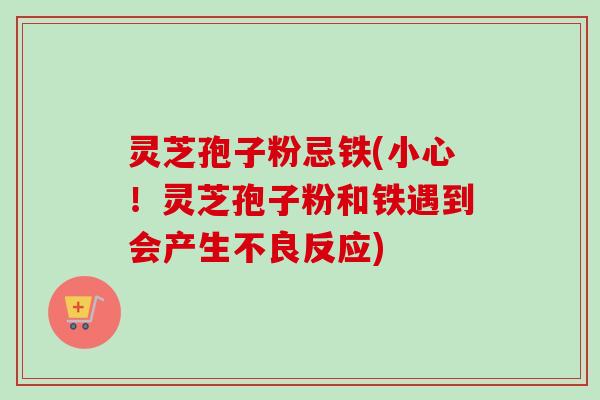 灵芝孢子粉忌铁(小心！灵芝孢子粉和铁遇到会产生不良反应)