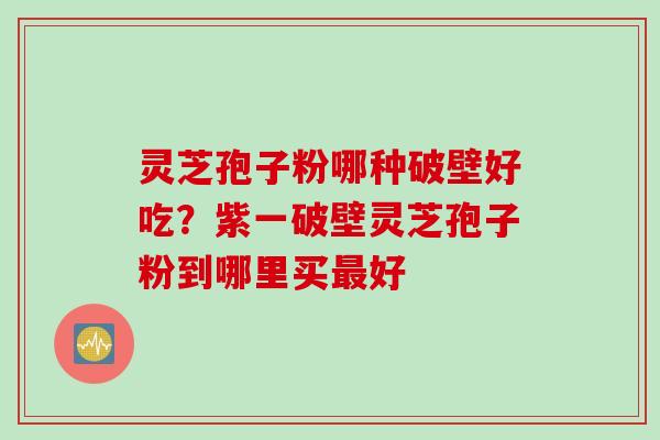 灵芝孢子粉哪种破壁好吃？紫一破壁灵芝孢子粉到哪里买最好