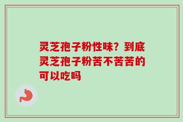灵芝孢子粉性味？到底灵芝孢子粉苦不苦苦的可以吃吗