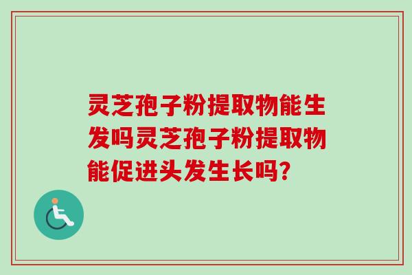灵芝孢子粉提取物能生发吗灵芝孢子粉提取物能促进头发生长吗？