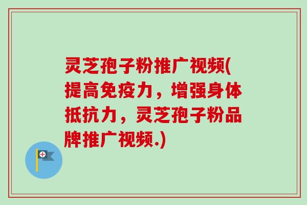 灵芝孢子粉推广视频(提高免疫力，增强身体抵抗力，灵芝孢子粉品牌推广视频.)
