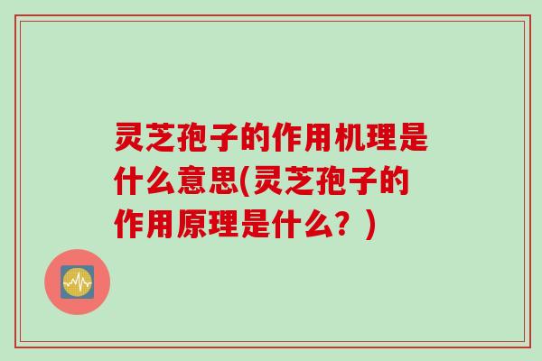 灵芝孢子的作用机理是什么意思(灵芝孢子的作用原理是什么？)