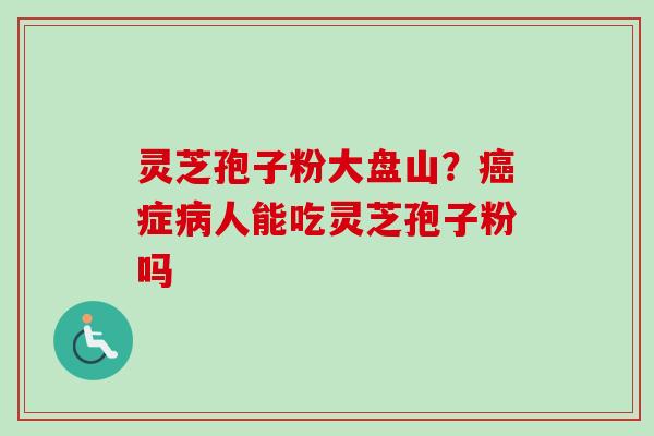 灵芝孢子粉大盘山？癌症病人能吃灵芝孢子粉吗