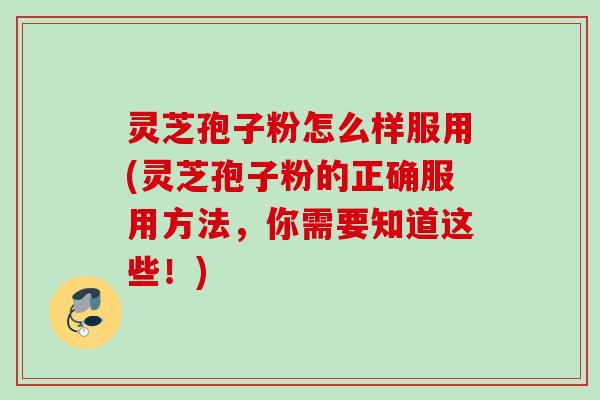 灵芝孢子粉怎么样服用(灵芝孢子粉的正确服用方法，你需要知道这些！)