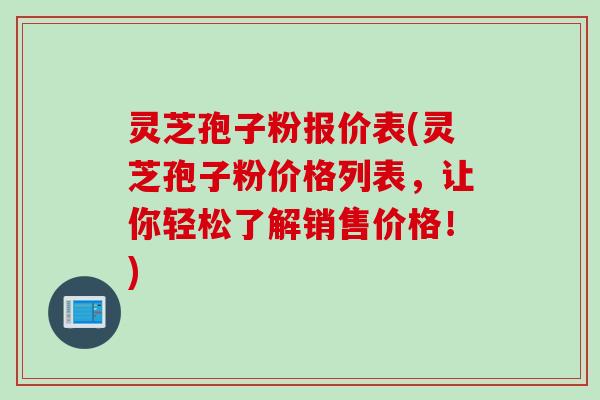 灵芝孢子粉报价表(灵芝孢子粉价格列表，让你轻松了解销售价格！)