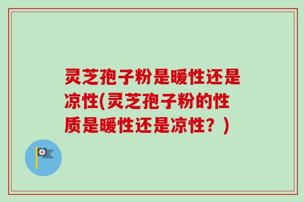 灵芝孢子粉是暖性还是凉性(灵芝孢子粉的性质是暖性还是凉性？)