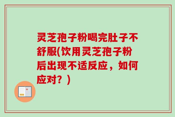 灵芝孢子粉喝完肚子不舒服(饮用灵芝孢子粉后出现不适反应，如何应对？)