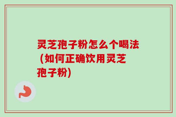 灵芝孢子粉怎么个喝法 (如何正确饮用灵芝孢子粉)