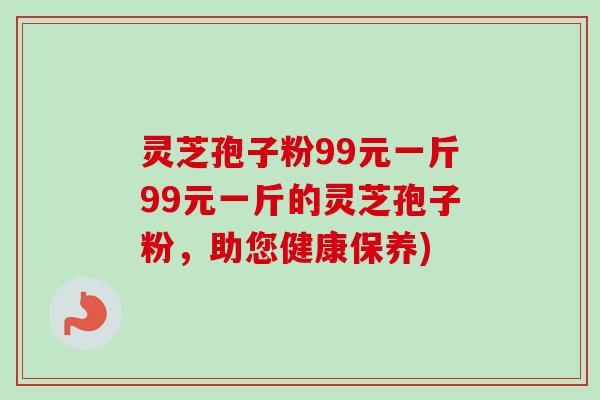 灵芝孢子粉99元一斤99元一斤的灵芝孢子粉，助您健康保养)