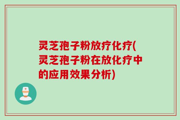 灵芝孢子粉放疗化疗(灵芝孢子粉在放化疗中的应用效果分析)
