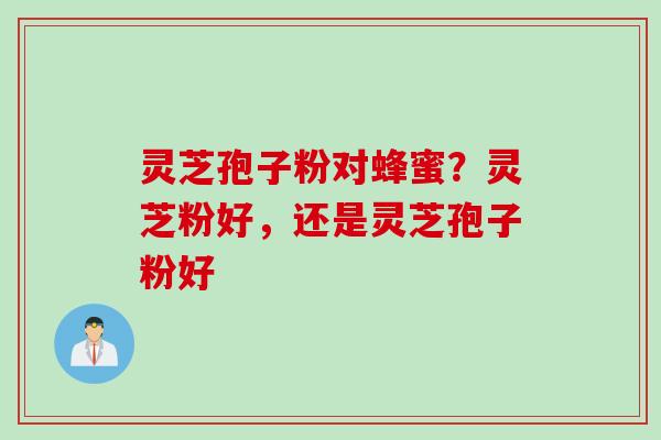 灵芝孢子粉对蜂蜜？灵芝粉好，还是灵芝孢子粉好