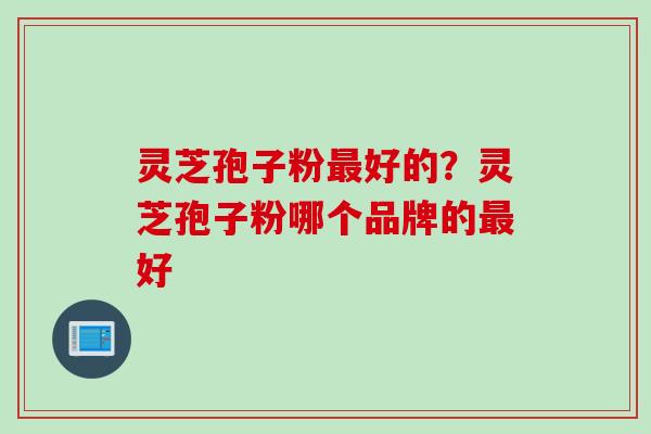 灵芝孢子粉好的?灵芝孢子粉哪个品牌的好 灵芝孢子粉好的?灵芝孢子粉哪个品牌的好