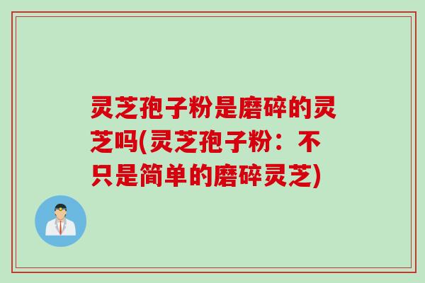 灵芝孢子粉是磨碎的灵芝吗(灵芝孢子粉：不只是简单的磨碎灵芝)